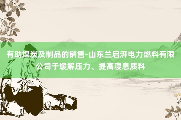 有助煤炭及制品的销售-山东兰启湃电力燃料有限公司于缓解压力、提高寝息质料
